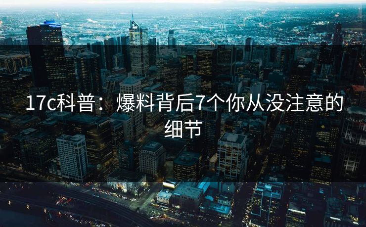 17c科普：爆料背后7个你从没注意的细节